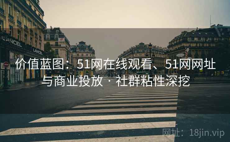 价值蓝图：51网在线观看、51网网址与商业投放 · 社群粘性深挖  第1张