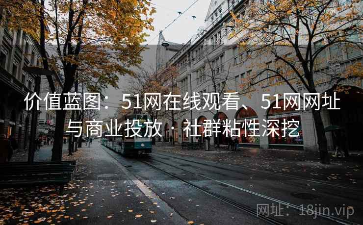价值蓝图：51网在线观看、51网网址与商业投放 · 社群粘性深挖  第2张