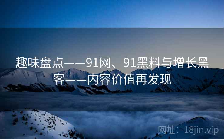 趣味盘点——91网、91黑料与增长黑客——内容价值再发现  第1张