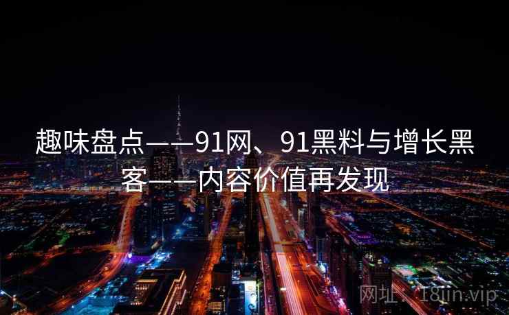 趣味盘点——91网、91黑料与增长黑客——内容价值再发现  第2张