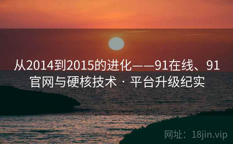 从2014到2015的进化——91在线、91官网与硬核技术 · 平台升级纪实