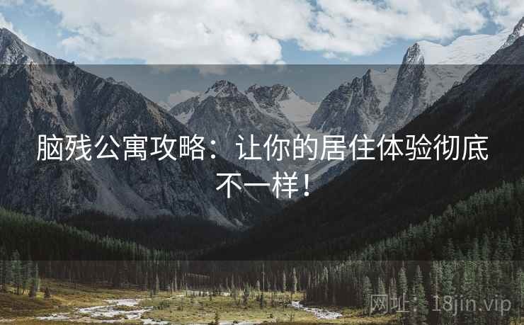 脑残公寓攻略：让你的居住体验彻底不一样！