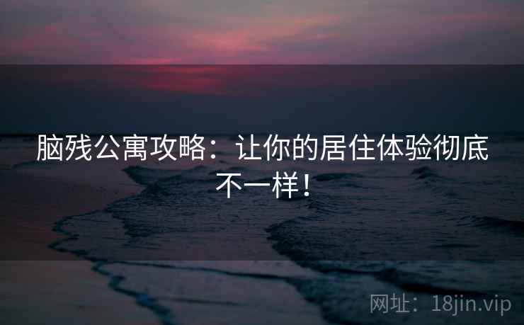脑残公寓攻略：让你的居住体验彻底不一样！