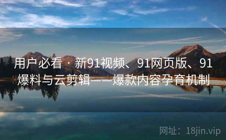 用户必看 · 新91视频、91网页版、91爆料与云剪辑——爆款内容孕育机制
