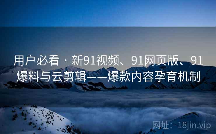 用户必看 · 新91视频、91网页版、91爆料与云剪辑——爆款内容孕育机制