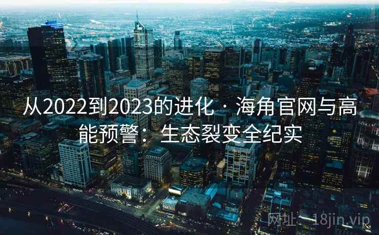 从2022到2023的进化 · 海角官网与高能预警：生态裂变全纪实