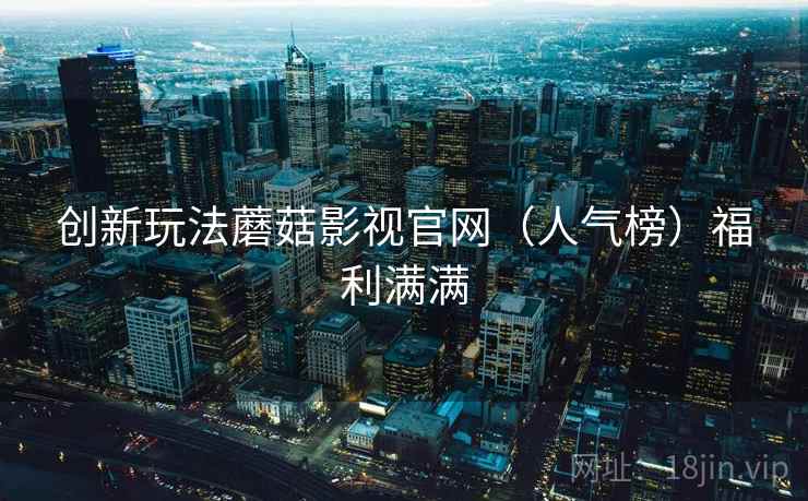 创新玩法蘑菇影视官网（人气榜）福利满满