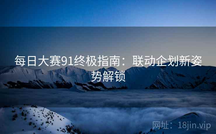 每日大赛91终极指南：联动企划新姿势解锁