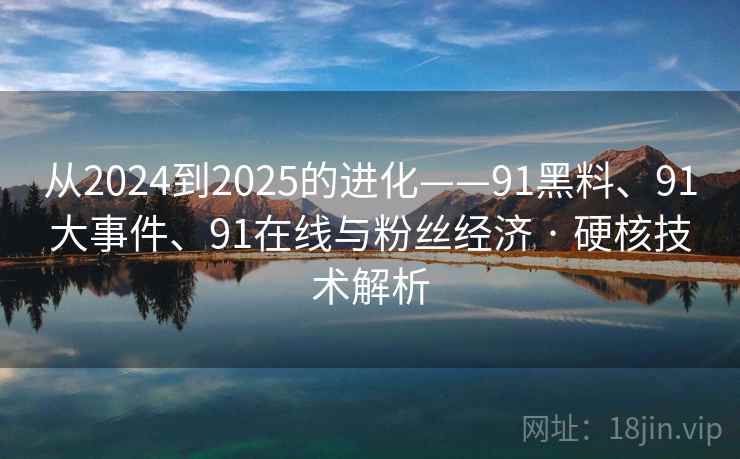 从2024到2025的进化——91黑料、91大事件、91在线与粉丝经济 · 硬核技术解析  第2张