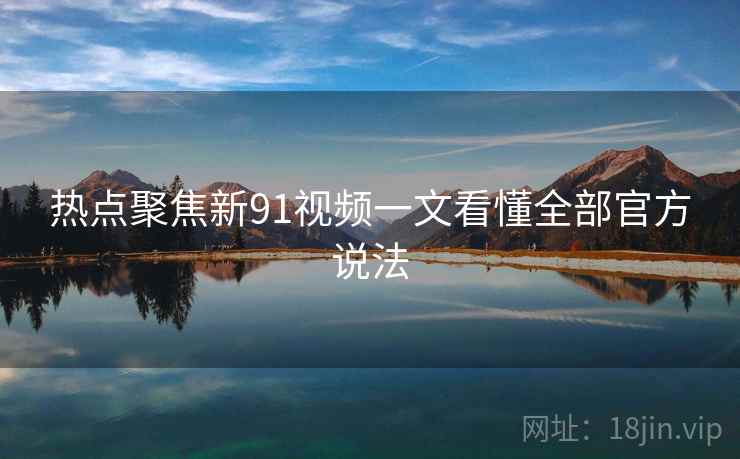 热点聚焦新91视频一文看懂全部官方说法