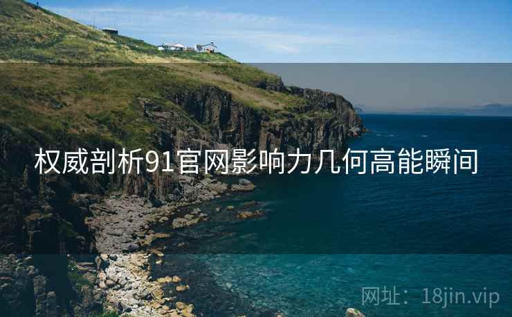 权威剖析91官网影响力几何高能瞬间