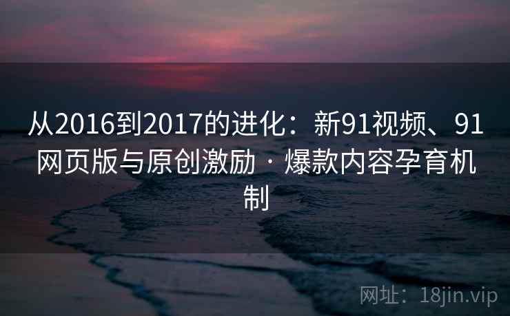 从2016到2017的进化：新91视频、91网页版与原创激励 · 爆款内容孕育机制