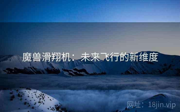 魔兽滑翔机：未来飞行的新维度