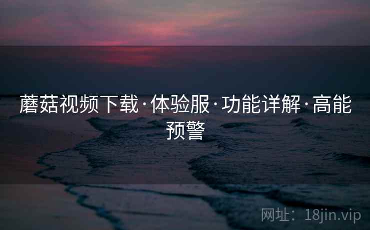 蘑菇视频下载·体验服·功能详解·高能预警