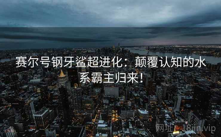 赛尔号钢牙鲨超进化：颠覆认知的水系霸主归来！  第1张