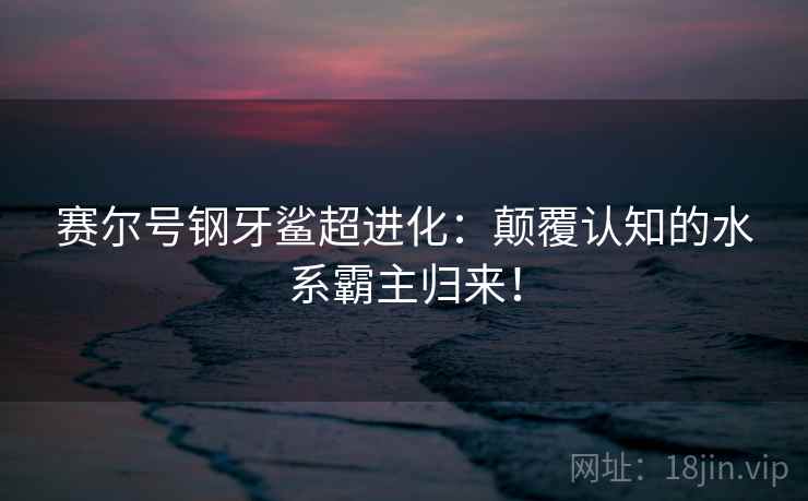 赛尔号钢牙鲨超进化：颠覆认知的水系霸主归来！  第2张