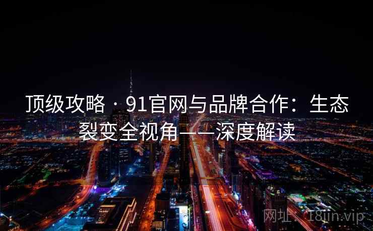 顶级攻略 · 91官网与品牌合作：生态裂变全视角——深度解读