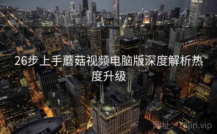 26步上手蘑菇视频电脑版深度解析热度升级