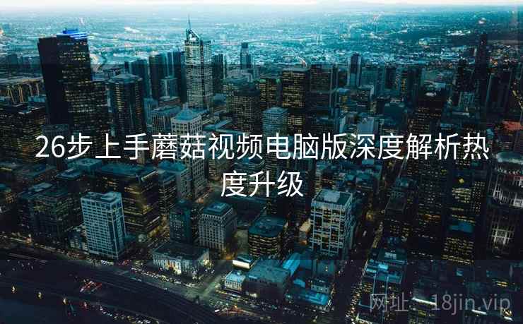 26步上手蘑菇视频电脑版深度解析热度升级