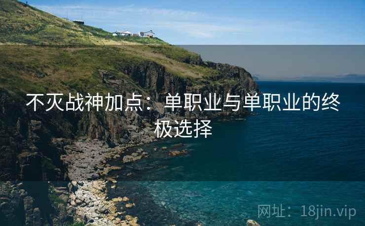 不灭战神加点：单职业与单职业的终极选择