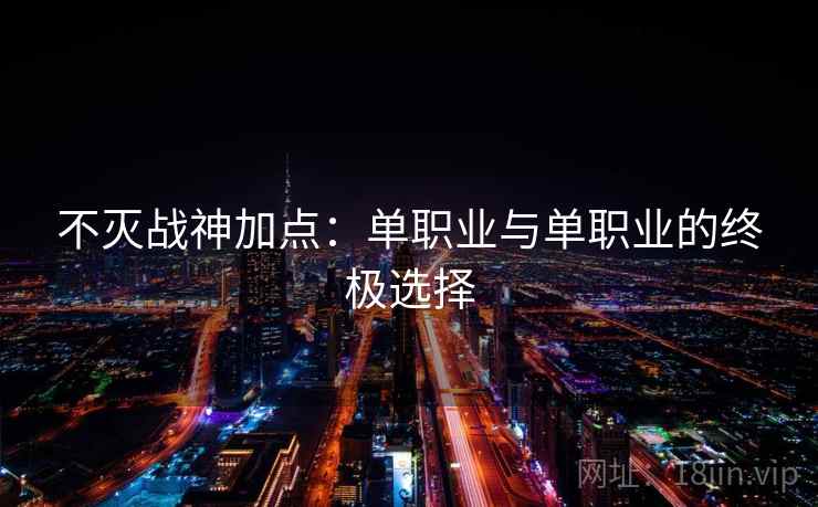 不灭战神加点：单职业与单职业的终极选择
