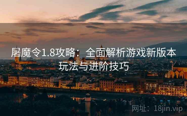 屠魔令1.8攻略：全面解析游戏新版本玩法与进阶技巧