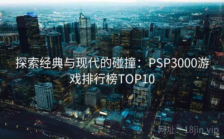 探索经典与现代的碰撞：PSP3000游戏排行榜TOP10