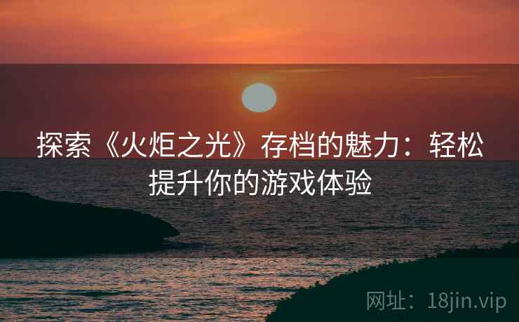 探索《火炬之光》存档的魅力：轻松提升你的游戏体验