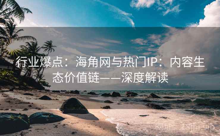 行业爆点：海角网与热门IP：内容生态价值链——深度解读