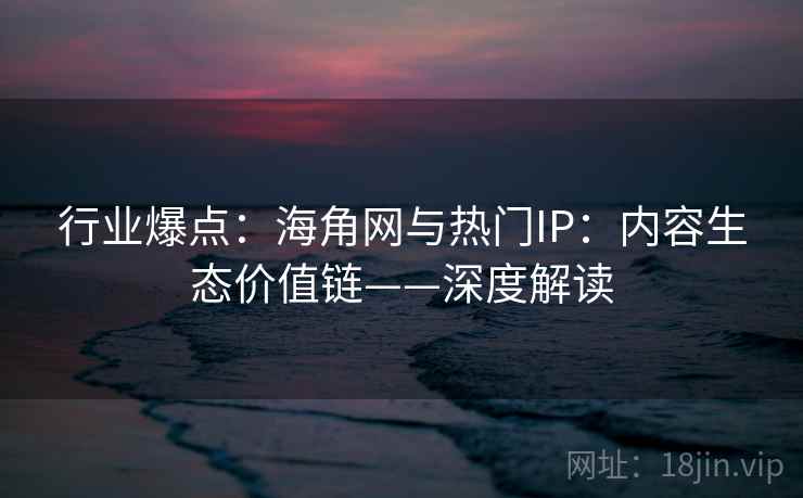 行业爆点：海角网与热门IP：内容生态价值链——深度解读