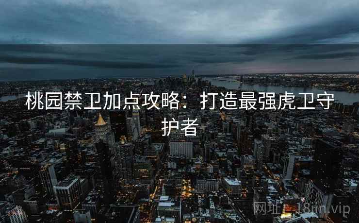 桃园禁卫加点攻略：打造最强虎卫守护者