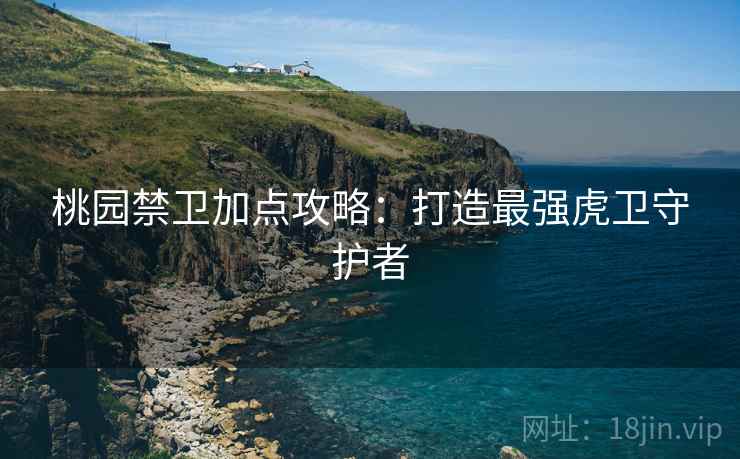 桃园禁卫加点攻略：打造最强虎卫守护者