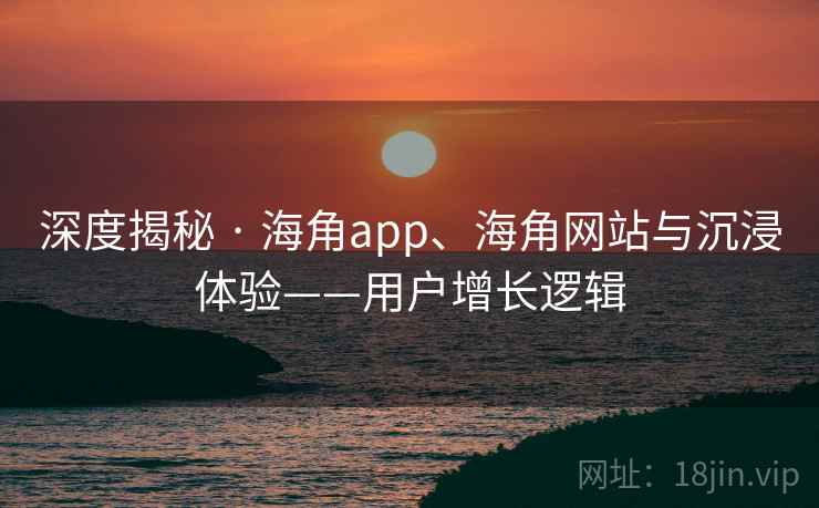 深度揭秘 · 海角app、海角网站与沉浸体验——用户增长逻辑