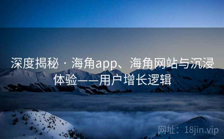 深度揭秘 · 海角app、海角网站与沉浸体验——用户增长逻辑