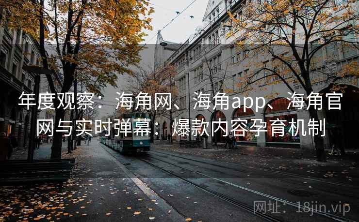 年度观察：海角网、海角app、海角官网与实时弹幕：爆款内容孕育机制