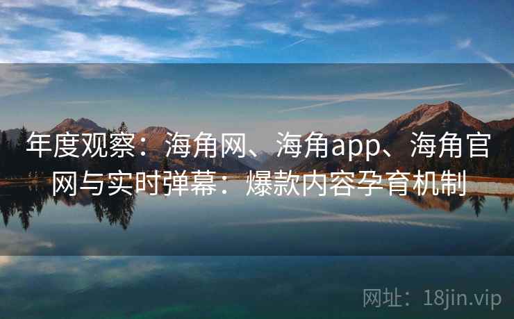 年度观察：海角网、海角app、海角官网与实时弹幕：爆款内容孕育机制