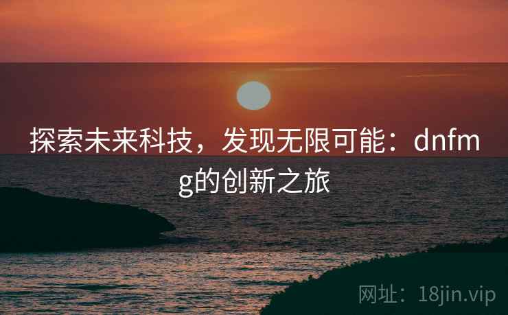 探索未来科技，发现无限可能：dnfmg的创新之旅