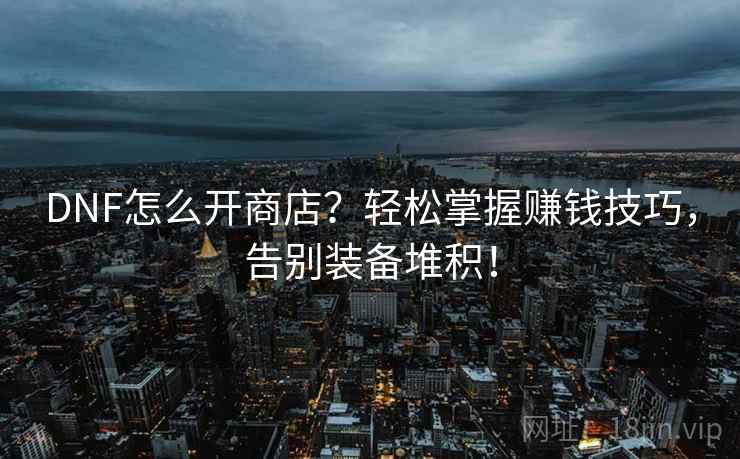 DNF怎么开商店？轻松掌握赚钱技巧，告别装备堆积！