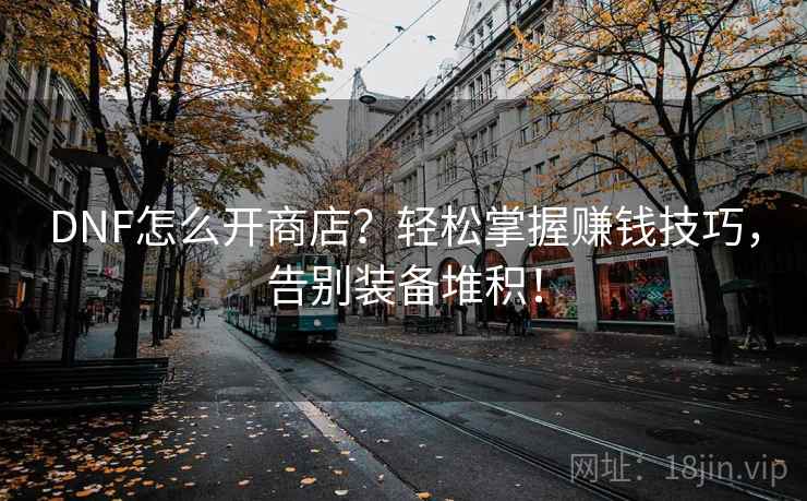 DNF怎么开商店？轻松掌握赚钱技巧，告别装备堆积！
