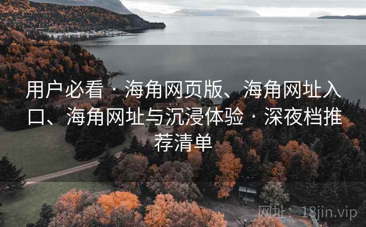 用户必看 · 海角网页版、海角网址入口、海角网址与沉浸体验 · 深夜档推荐清单