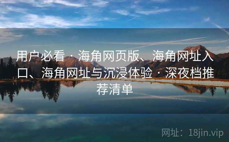 用户必看 · 海角网页版、海角网址入口、海角网址与沉浸体验 · 深夜档推荐清单