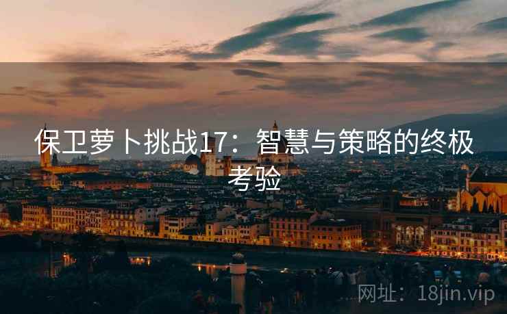 保卫萝卜挑战17：智慧与策略的终极考验