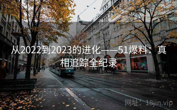 从2022到2023的进化——51爆料：真相追踪全纪录