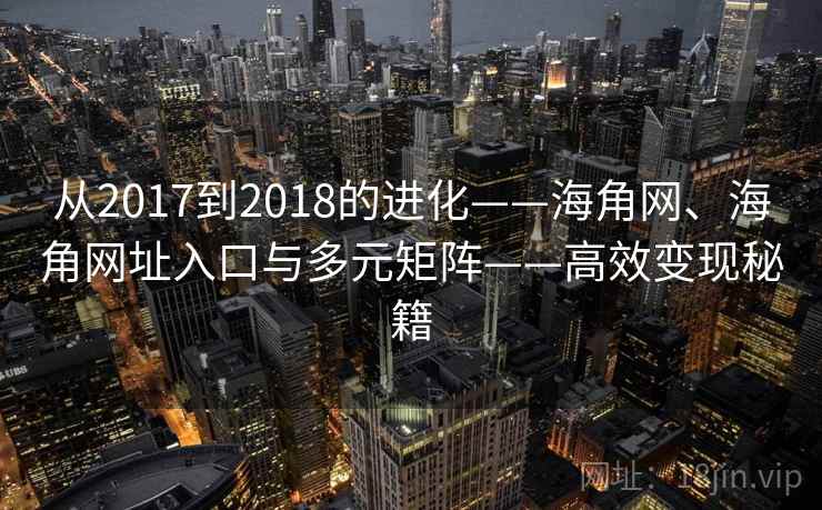 从2017到2018的进化——海角网、海角网址入口与多元矩阵——高效变现秘籍