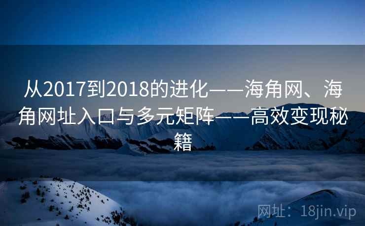 从2017到2018的进化——海角网、海角网址入口与多元矩阵——高效变现秘籍