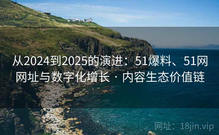从2024到2025的演进：51爆料、51网网址与数字化增长 · 内容生态价值链