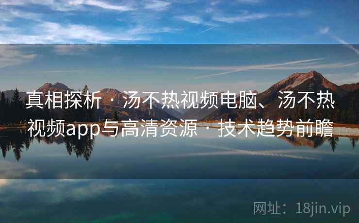 真相探析 · 汤不热视频电脑、汤不热视频app与高清资源 · 技术趋势前瞻