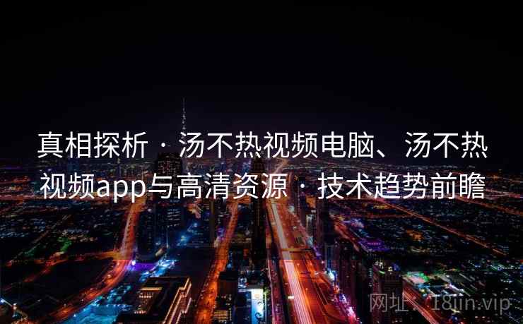 真相探析 · 汤不热视频电脑、汤不热视频app与高清资源 · 技术趋势前瞻
