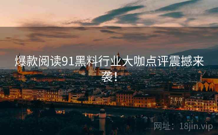 爆款阅读91黑料行业大咖点评震撼来袭！