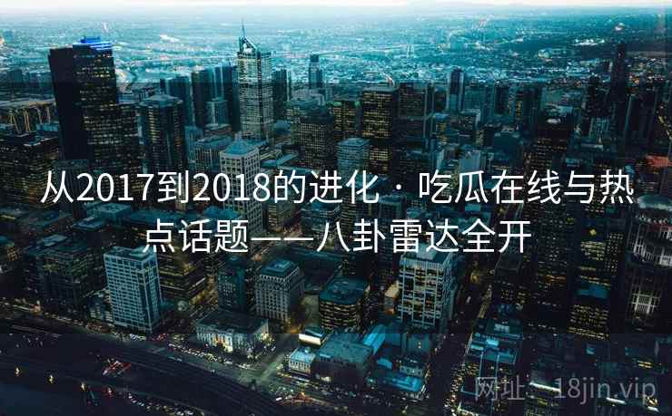 从2017到2018的进化 · 吃瓜在线与热点话题——八卦雷达全开
